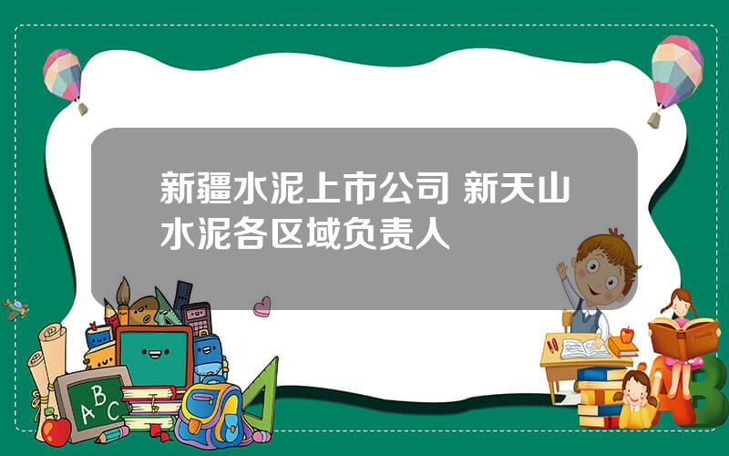 新疆水泥上市公司 新天山水泥各区域负责人